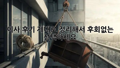 이사 후기, 제대로 정리해서 후회없는 선택하세요!
