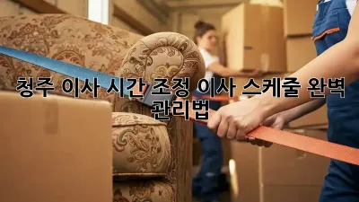 청주 이사 시간 조정, 이사 스케줄 완벽 관리법!